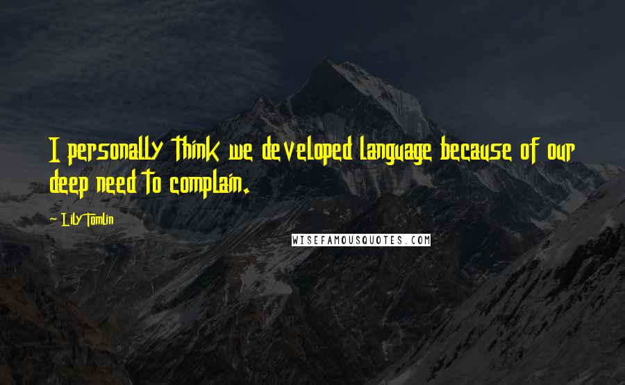 Lily Tomlin Quotes: I personally think we developed language because of our deep need to complain.