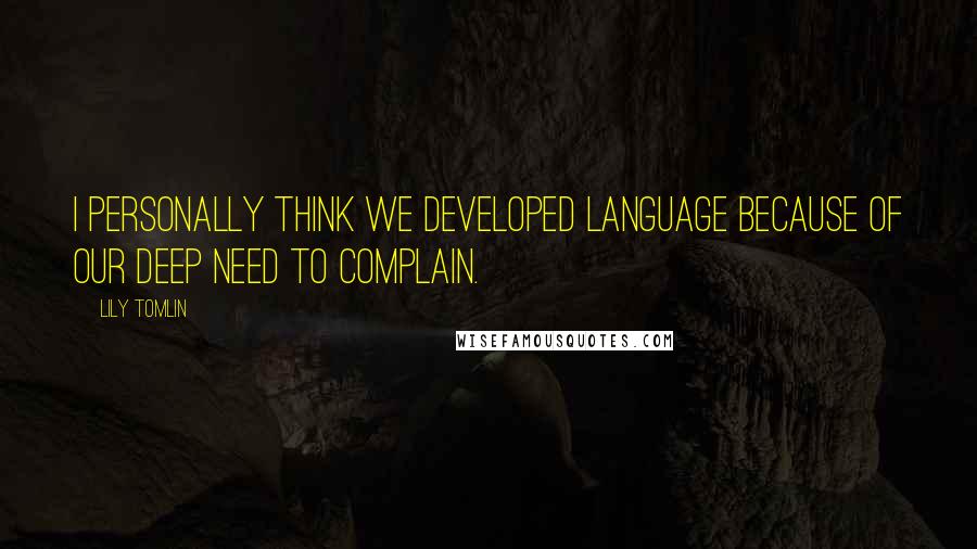 Lily Tomlin Quotes: I personally think we developed language because of our deep need to complain.