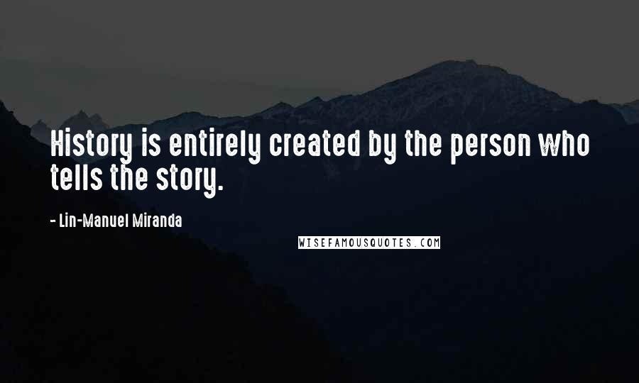 Lin-Manuel Miranda Quotes: History is entirely created by the person who tells the story.