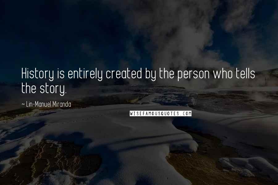 Lin-Manuel Miranda Quotes: History is entirely created by the person who tells the story.