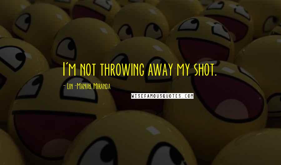 Lin-Manuel Miranda Quotes: I'm not throwing away my shot.