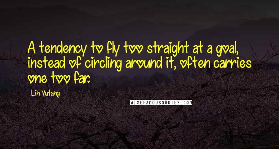 Lin Yutang Quotes: A tendency to fly too straight at a goal, instead of circling around it, often carries one too far.