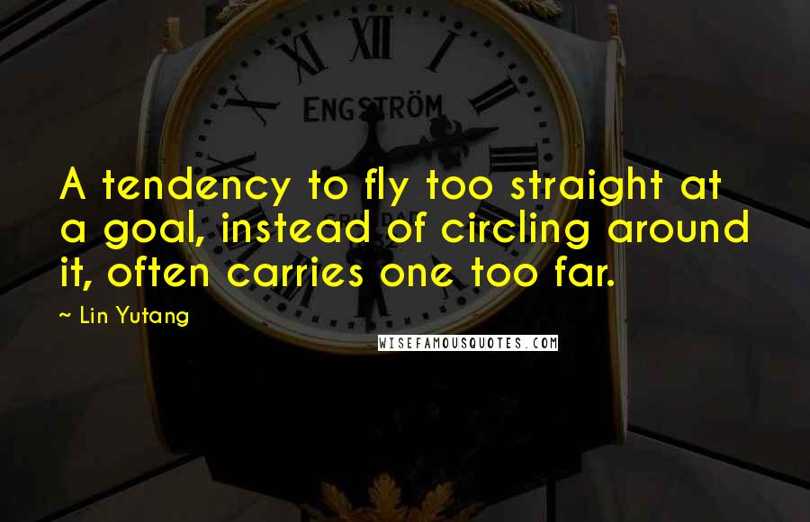 Lin Yutang Quotes: A tendency to fly too straight at a goal, instead of circling around it, often carries one too far.