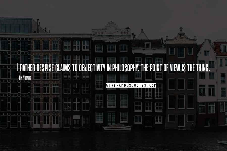 Lin Yutang Quotes: I rather despise claims to objectivity in philosophy; the point of view is the thing.