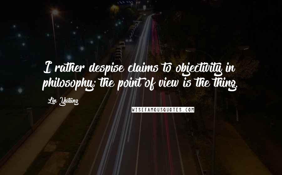 Lin Yutang Quotes: I rather despise claims to objectivity in philosophy; the point of view is the thing.