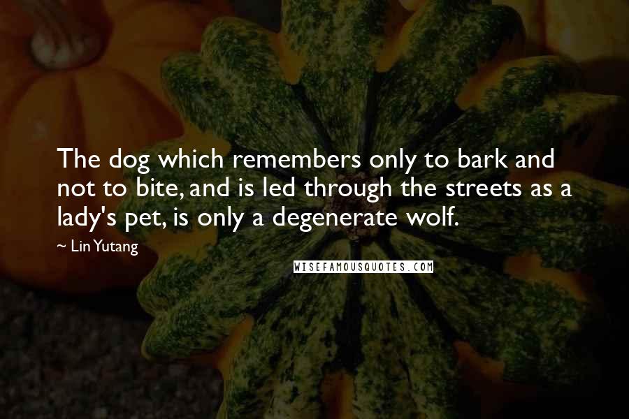 Lin Yutang Quotes: The dog which remembers only to bark and not to bite, and is led through the streets as a lady's pet, is only a degenerate wolf.