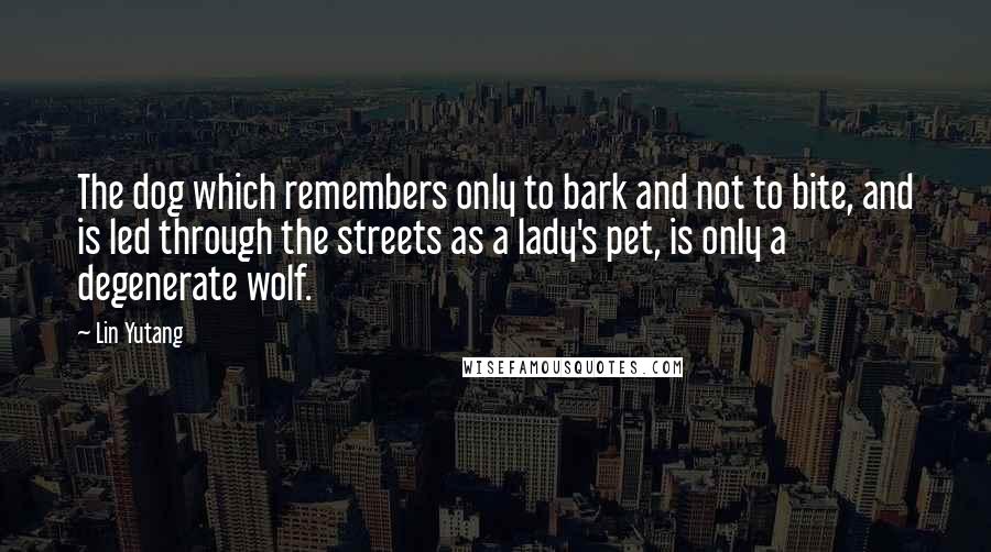 Lin Yutang Quotes: The dog which remembers only to bark and not to bite, and is led through the streets as a lady's pet, is only a degenerate wolf.