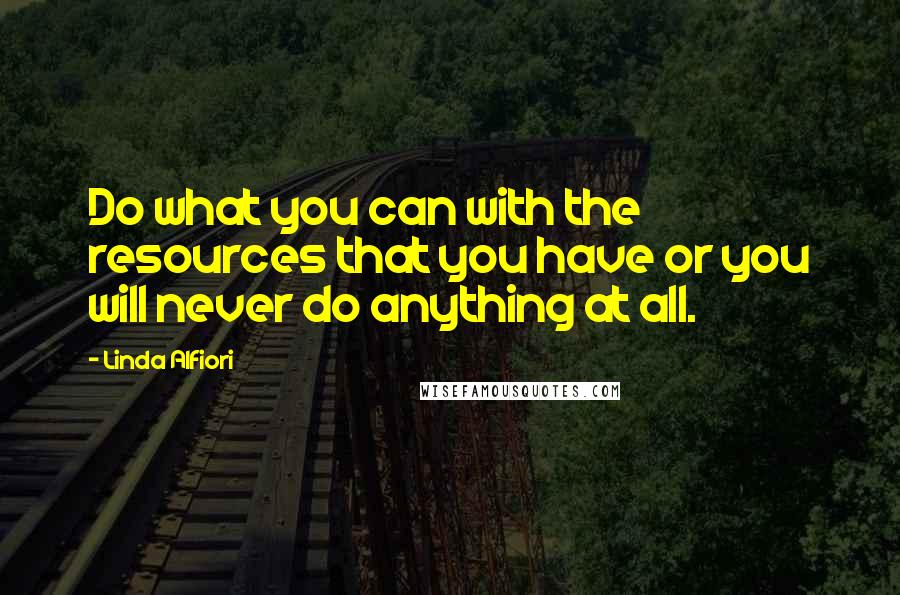 Linda Alfiori Quotes: Do what you can with the resources that you have or you will never do anything at all.