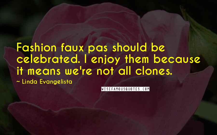 Linda Evangelista Quotes: Fashion faux pas should be celebrated. I enjoy them because it means we're not all clones.