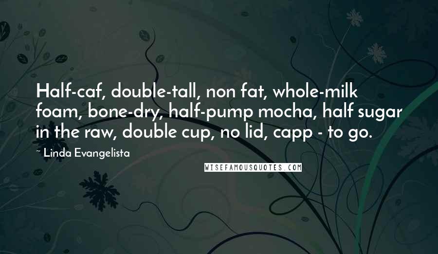 Linda Evangelista Quotes: Half-caf, double-tall, non fat, whole-milk foam, bone-dry, half-pump mocha, half sugar in the raw, double cup, no lid, capp - to go.