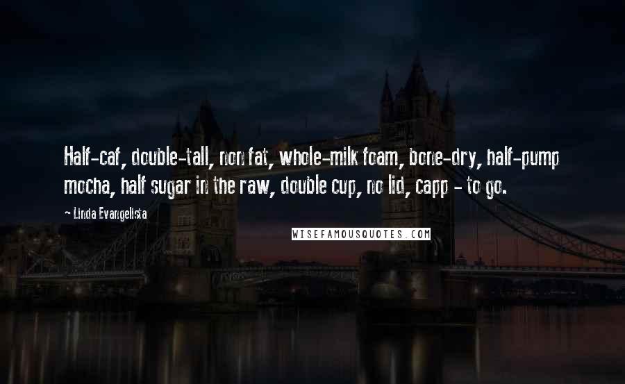 Linda Evangelista Quotes: Half-caf, double-tall, non fat, whole-milk foam, bone-dry, half-pump mocha, half sugar in the raw, double cup, no lid, capp - to go.