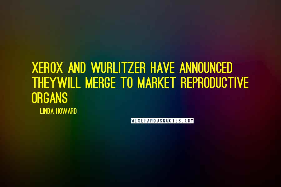 Linda Howard Quotes: XEROX AND WURLITZER HAVE ANNOUNCED THEYWILL MERGE TO MARKET REPRODUCTIVE ORGANS