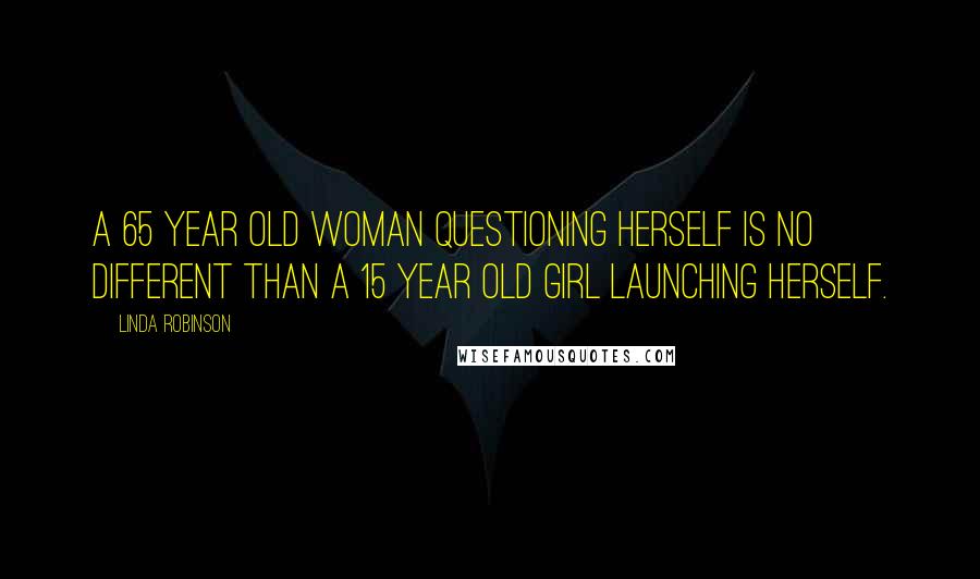 Linda Robinson Quotes: A 65 year old woman questioning herself is no different than a 15 year old girl launching herself.