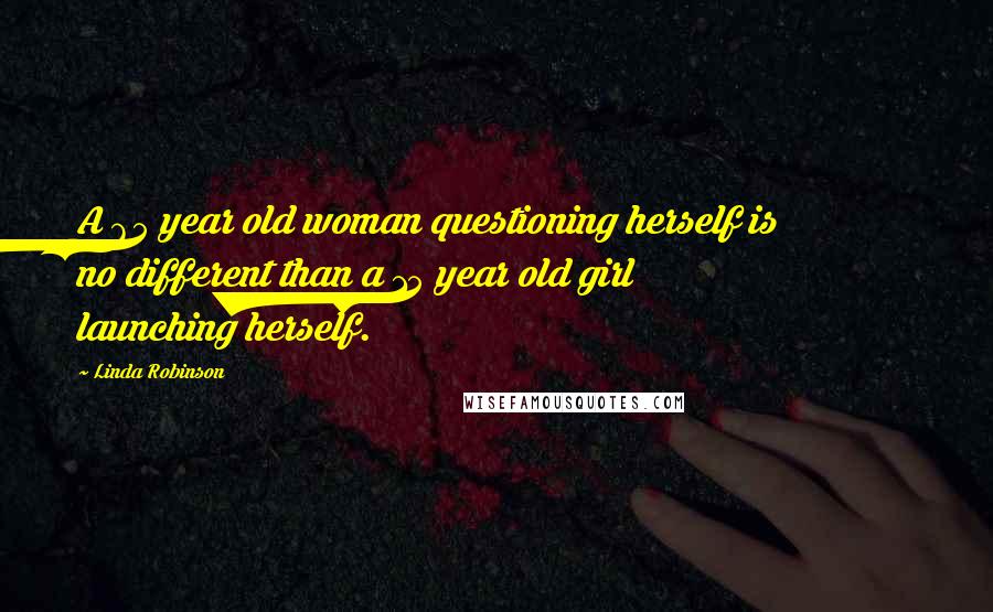 Linda Robinson Quotes: A 65 year old woman questioning herself is no different than a 15 year old girl launching herself.