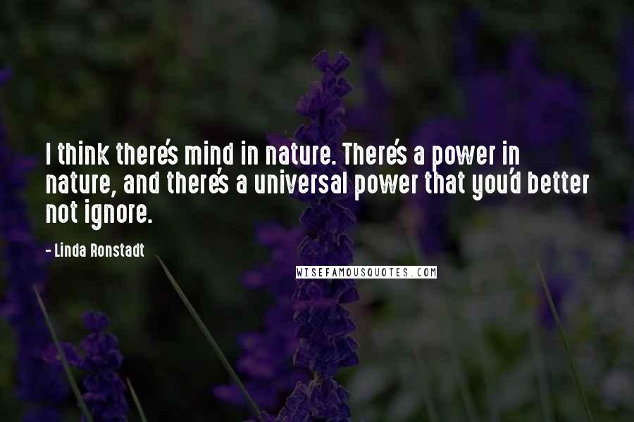 Linda Ronstadt Quotes: I think there's mind in nature. There's a power in nature, and there's a universal power that you'd better not ignore.