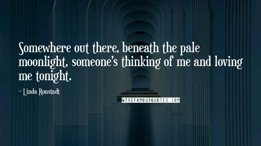 Linda Ronstadt Quotes: Somewhere out there, beneath the pale moonlight, someone's thinking of me and loving me tonight.