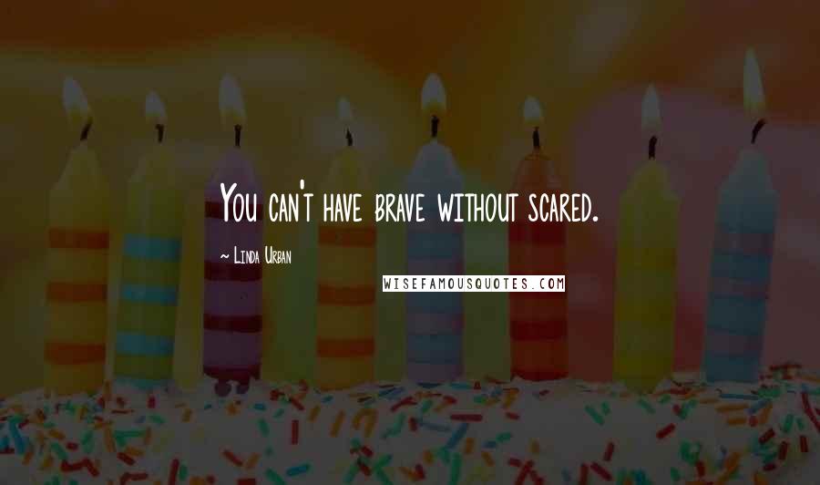 Linda Urban Quotes: You can't have brave without scared.