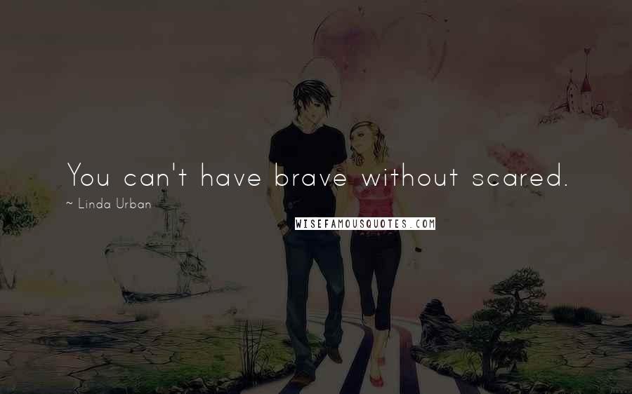 Linda Urban Quotes: You can't have brave without scared.