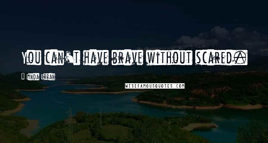 Linda Urban Quotes: You can't have brave without scared.