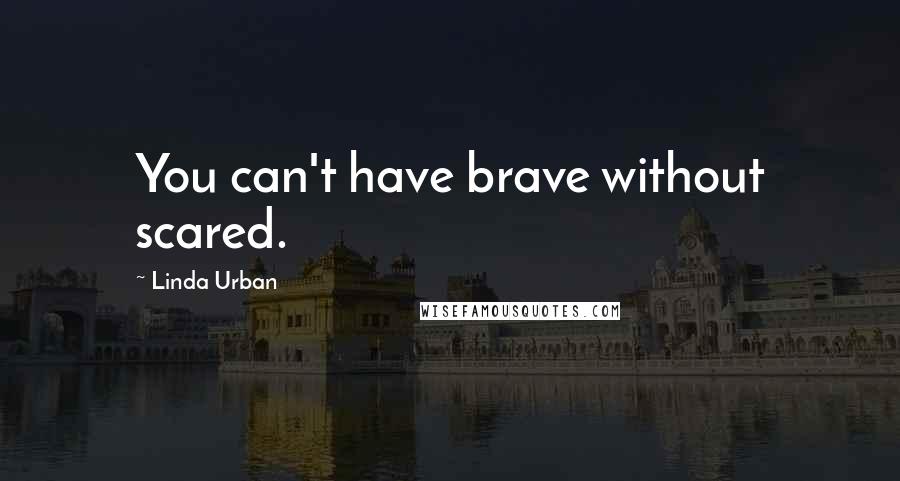 Linda Urban Quotes: You can't have brave without scared.