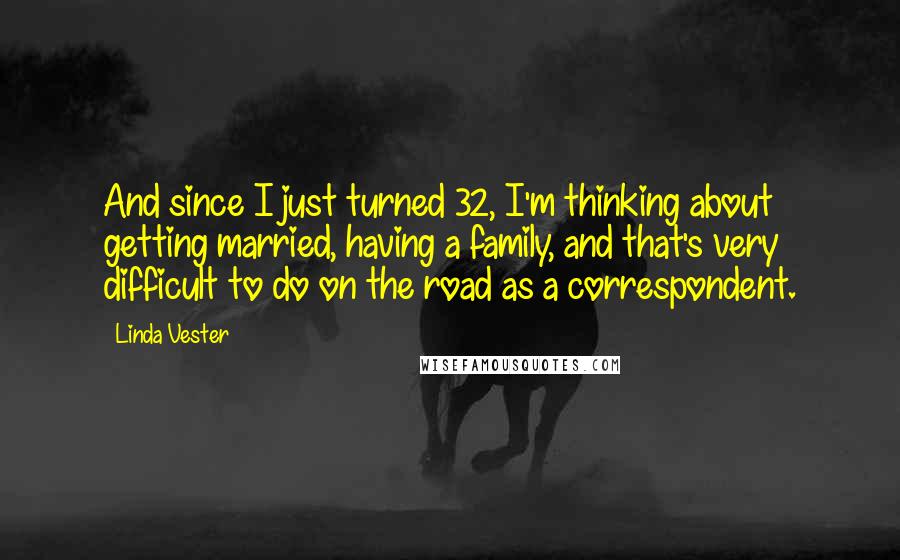 Linda Vester Quotes: And since I just turned 32, I'm thinking about getting married, having a family, and that's very difficult to do on the road as a correspondent.