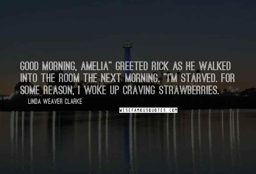 Linda Weaver Clarke Quotes: Good morning, Amelia" greeted Rick as he walked into the room the next morning. "I'm starved. For some reason, I woke up craving strawberries.