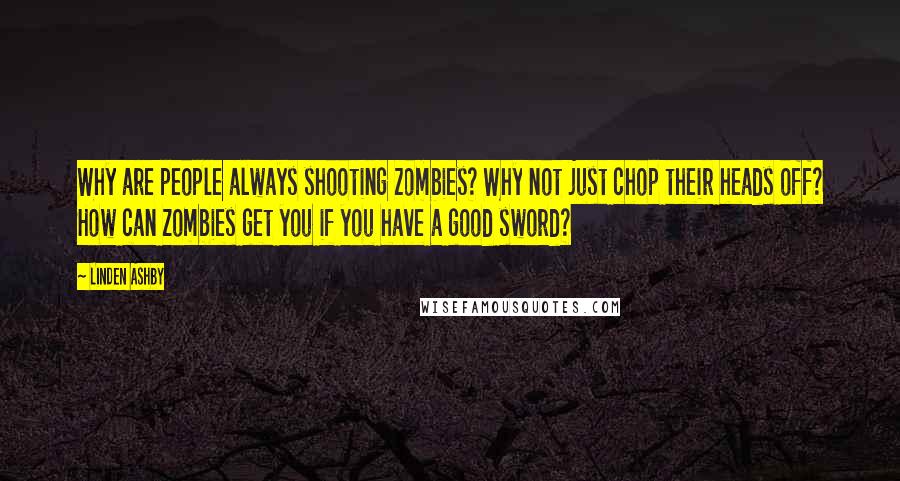 Linden Ashby Quotes: Why are people always shooting zombies? Why not just chop their heads off? How can zombies get you if you have a good sword?