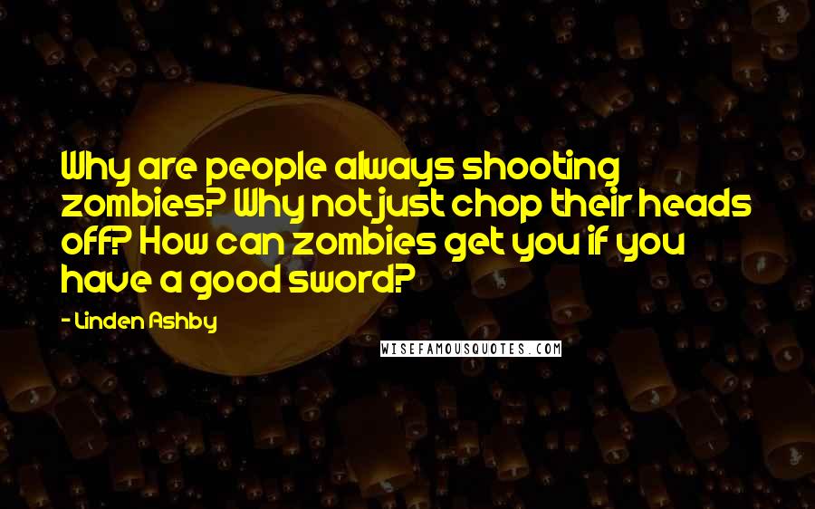 Linden Ashby Quotes: Why are people always shooting zombies? Why not just chop their heads off? How can zombies get you if you have a good sword?