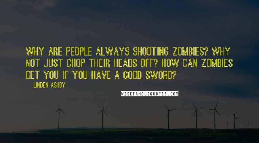 Linden Ashby Quotes: Why are people always shooting zombies? Why not just chop their heads off? How can zombies get you if you have a good sword?