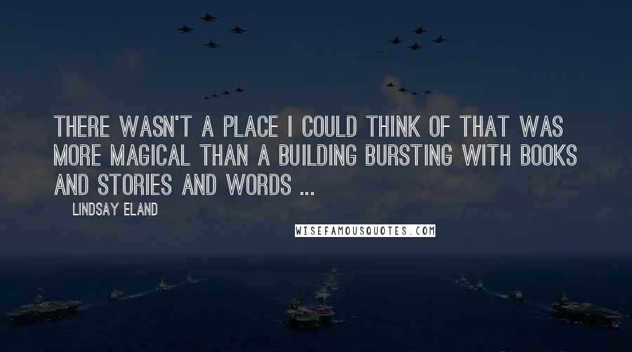 Lindsay Eland Quotes: There wasn't a place I could think of that was more magical than a building bursting with books and stories and words ...