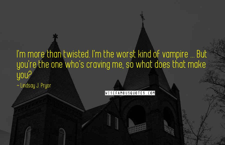 Lindsay J. Pryor Quotes: I'm more than twisted. I'm the worst kind of vampire ... But you're the one who's craving me, so what does that make you?