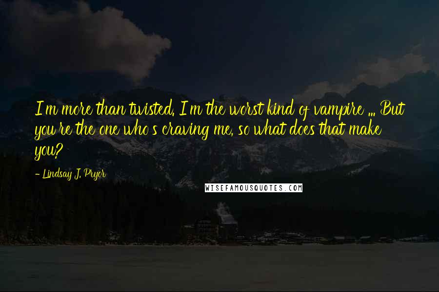 Lindsay J. Pryor Quotes: I'm more than twisted. I'm the worst kind of vampire ... But you're the one who's craving me, so what does that make you?