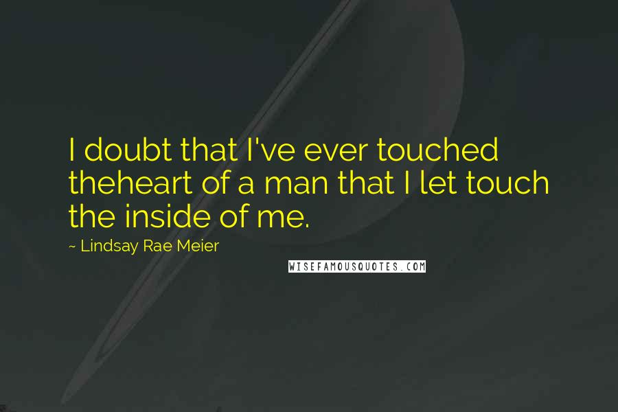 Lindsay Rae Meier Quotes: I doubt that I've ever touched theheart of a man that I let touch the inside of me.