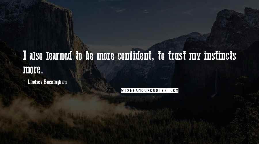 Lindsey Buckingham Quotes: I also learned to be more confident, to trust my instincts more.