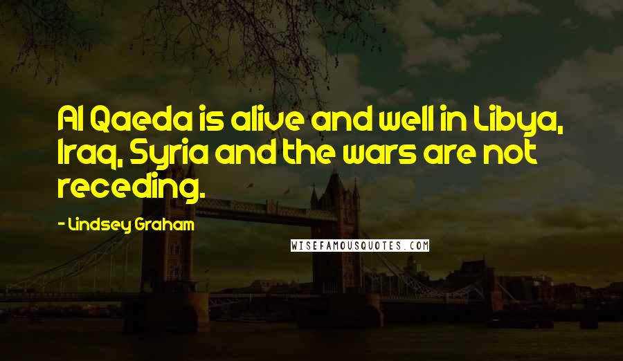 Lindsey Graham Quotes: Al Qaeda is alive and well in Libya, Iraq, Syria and the wars are not receding.