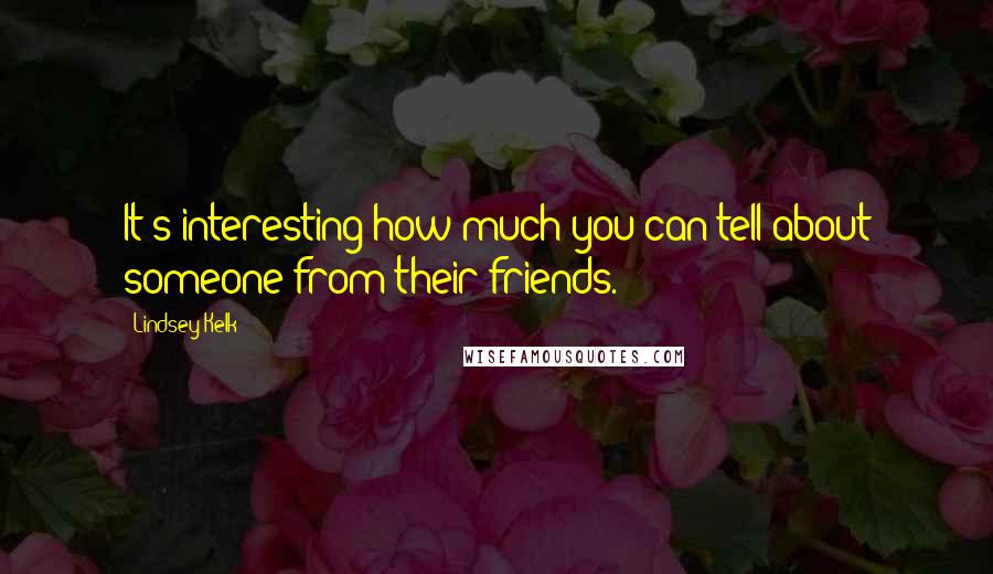 Lindsey Kelk Quotes: It's interesting how much you can tell about someone from their friends.