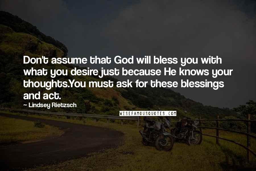 Lindsey Rietzsch Quotes: Don't assume that God will bless you with what you desire just because He knows your thoughts.You must ask for these blessings and act.