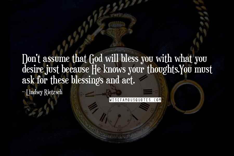 Lindsey Rietzsch Quotes: Don't assume that God will bless you with what you desire just because He knows your thoughts.You must ask for these blessings and act.