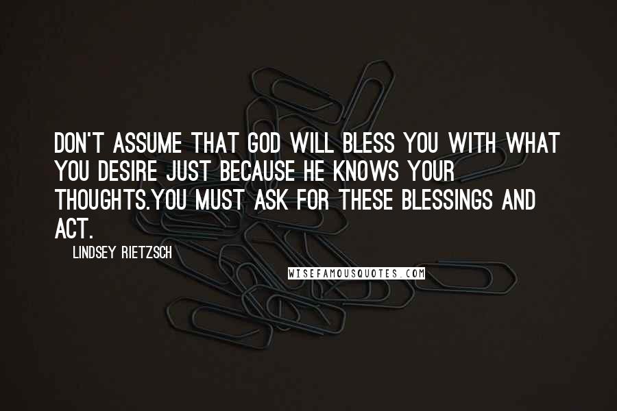 Lindsey Rietzsch Quotes: Don't assume that God will bless you with what you desire just because He knows your thoughts.You must ask for these blessings and act.