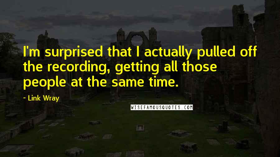 Link Wray Quotes: I'm surprised that I actually pulled off the recording, getting all those people at the same time.