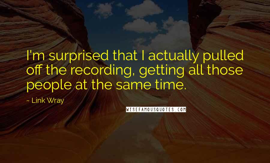 Link Wray Quotes: I'm surprised that I actually pulled off the recording, getting all those people at the same time.