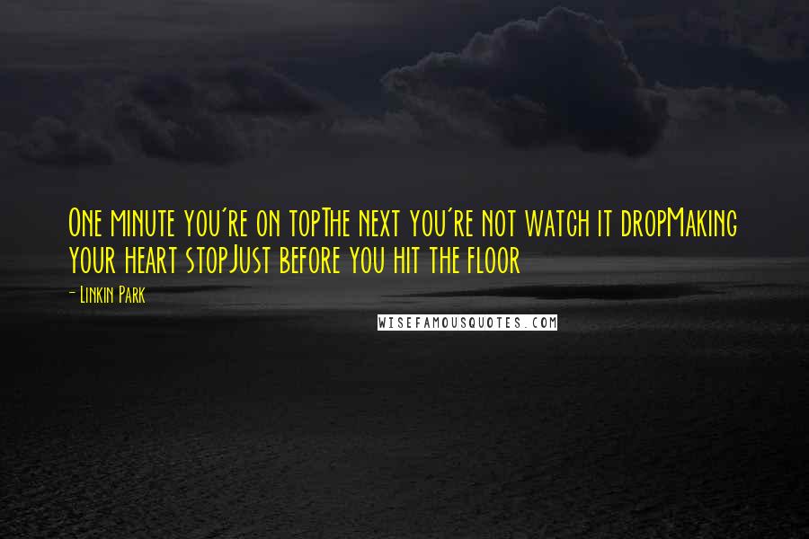 Linkin Park Quotes: One minute you're on topThe next you're not watch it dropMaking your heart stopJust before you hit the floor