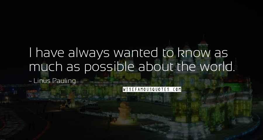 Linus Pauling Quotes: I have always wanted to know as much as possible about the world.