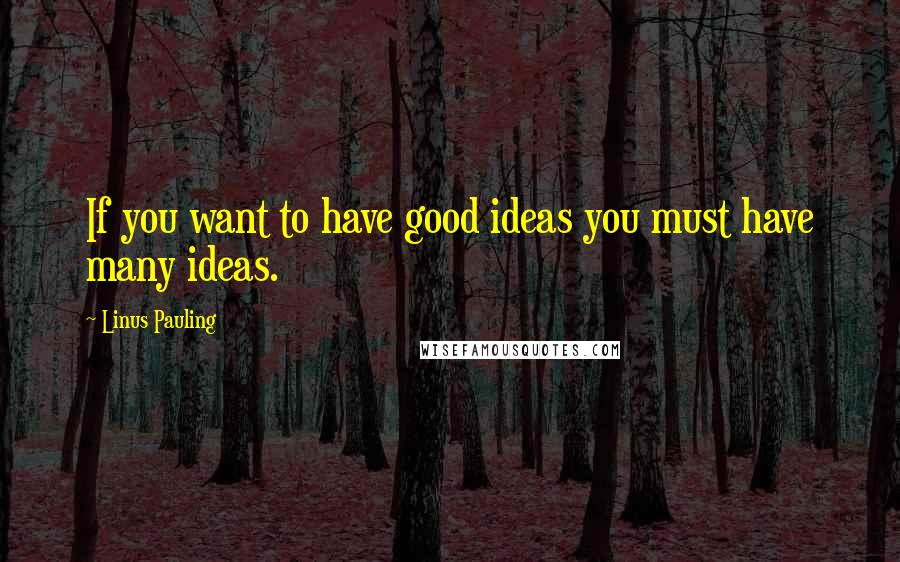 Linus Pauling Quotes: If you want to have good ideas you must have many ideas.