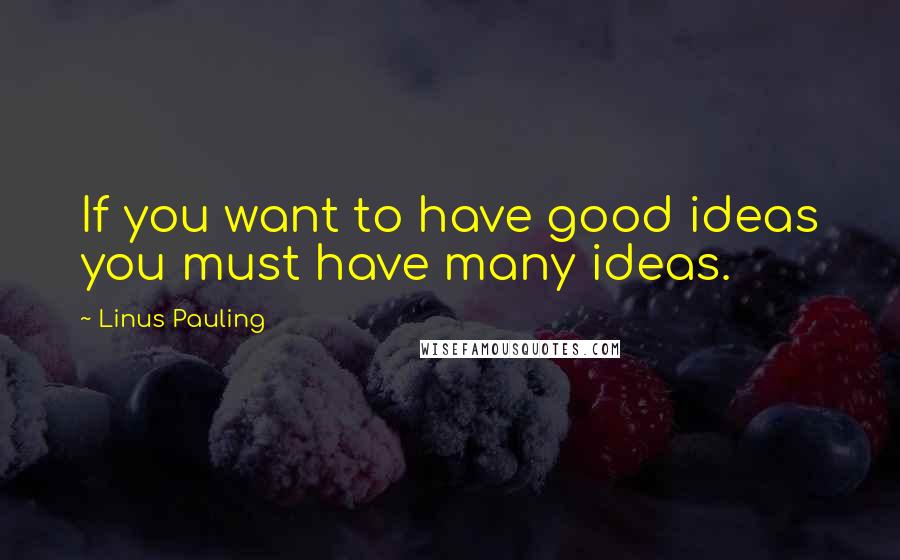 Linus Pauling Quotes: If you want to have good ideas you must have many ideas.