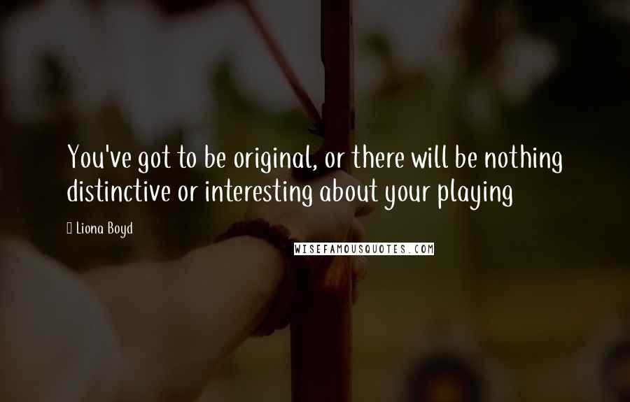 Liona Boyd Quotes: You've got to be original, or there will be nothing distinctive or interesting about your playing