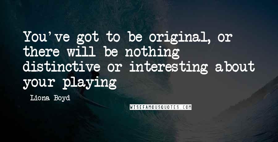 Liona Boyd Quotes: You've got to be original, or there will be nothing distinctive or interesting about your playing