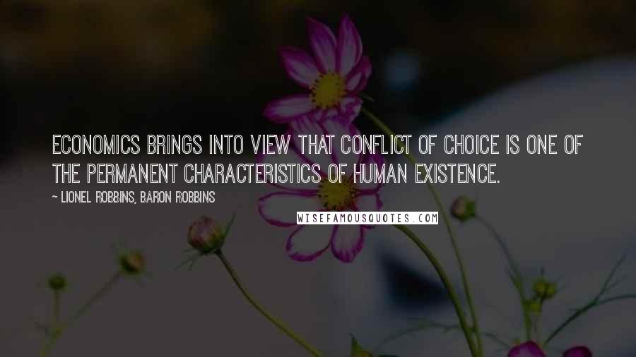 Lionel Robbins, Baron Robbins Quotes: Economics brings into view that conflict of choice is one of the permanent characteristics of human existence.