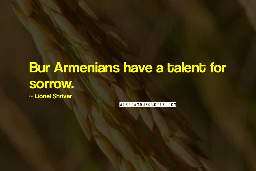 Lionel Shriver Quotes: Bur Armenians have a talent for sorrow.