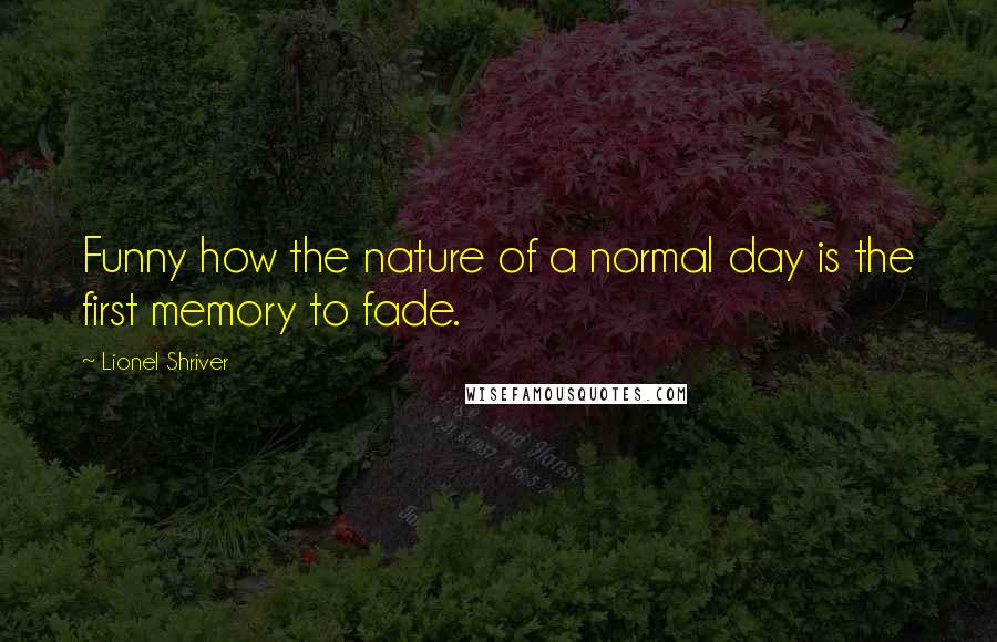 Lionel Shriver Quotes: Funny how the nature of a normal day is the first memory to fade.